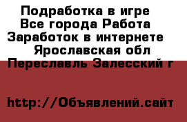 Подработка в игре - Все города Работа » Заработок в интернете   . Ярославская обл.,Переславль-Залесский г.